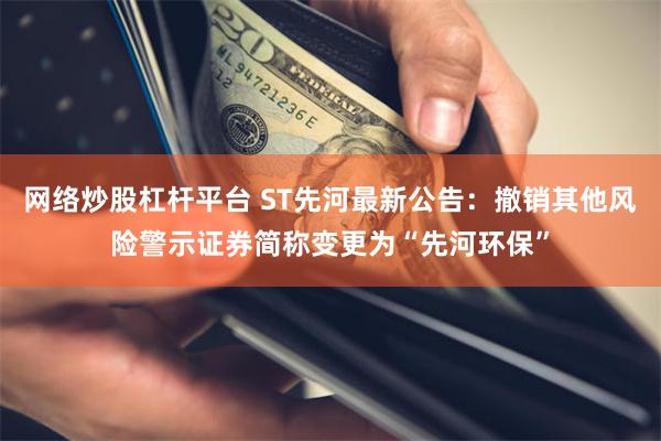 网络炒股杠杆平台 ST先河最新公告：撤销其他风险警示证券简称变更为“先河环保”