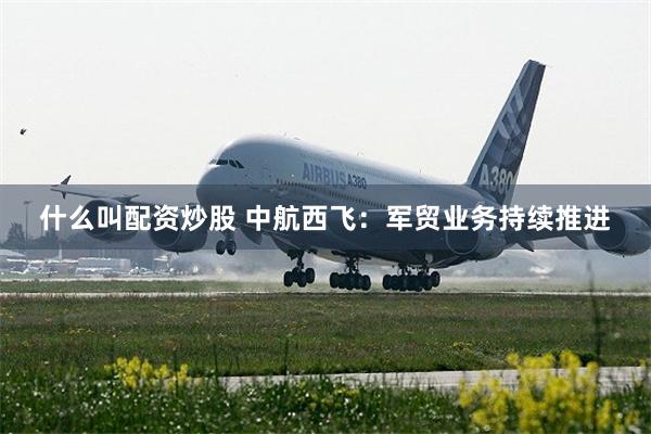 什么叫配资炒股 中航西飞：军贸业务持续推进