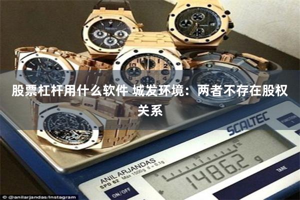 股票杠杆用什么软件 城发环境：两者不存在股权关系