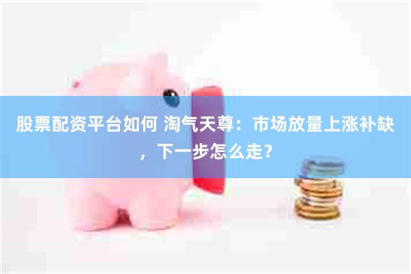 股票配资平台如何 淘气天尊：市场放量上涨补缺，下一步怎么走？