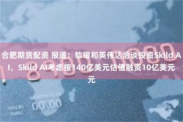 合肥期货配资 报道：软银和英伟达洽谈投资Skild AI，Skild AI考虑按140亿美元估值融资10亿美元