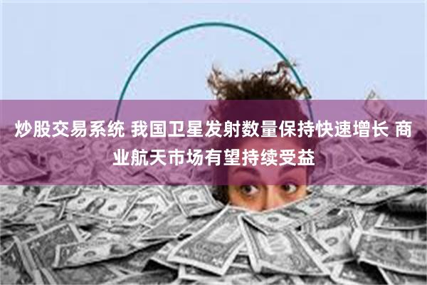 炒股交易系统 我国卫星发射数量保持快速增长 商业航天市场有望持续受益