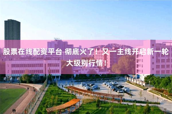 股票在线配资平台 彻底火了！又一主线开启新一轮大级别行情！