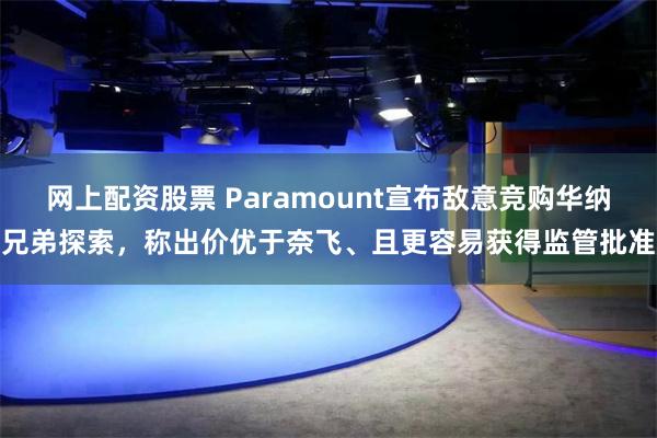 网上配资股票 Paramount宣布敌意竞购华纳兄弟探索，称出价优于奈飞、且更容易获得监管批准