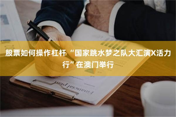 股票如何操作杠杆 “国家跳水梦之队大汇演X活力行”在澳门举行