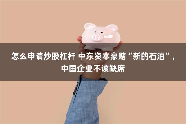 怎么申请炒股杠杆 中东资本豪赌“新的石油”，中国企业不该缺席