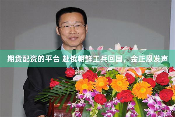 期货配资的平台 赴俄朝鲜工兵回国，金正恩发声