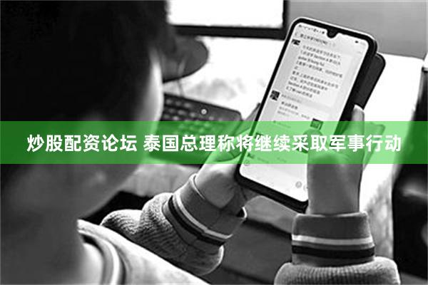炒股配资论坛 泰国总理称将继续采取军事行动