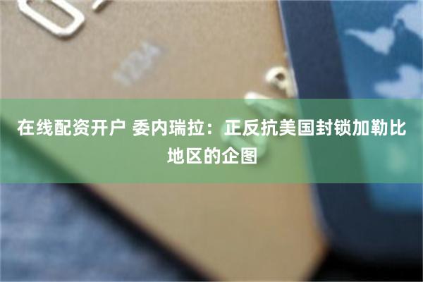 在线配资开户 委内瑞拉：正反抗美国封锁加勒比地区的企图