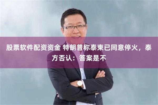股票软件配资资金 特朗普称泰柬已同意停火，泰方否认：答案是不