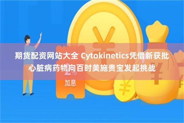 期货配资网站大全 Cytokinetics凭借新获批心脏病药物向百时美施贵宝发起挑战