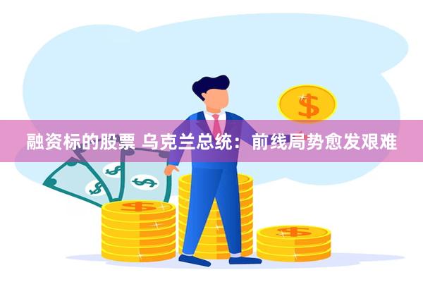融资标的股票 乌克兰总统：前线局势愈发艰难