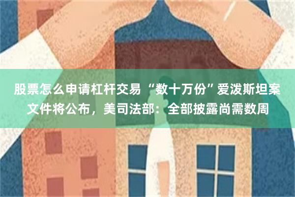 股票怎么申请杠杆交易 “数十万份”爱泼斯坦案文件将公布，美司法部：全部披露尚需数周