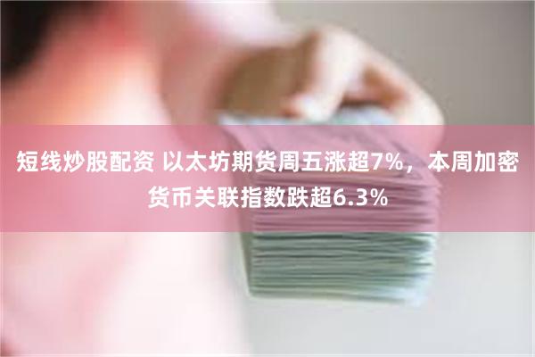 短线炒股配资 以太坊期货周五涨超7%，本周加密货币关联指数跌超6.3%