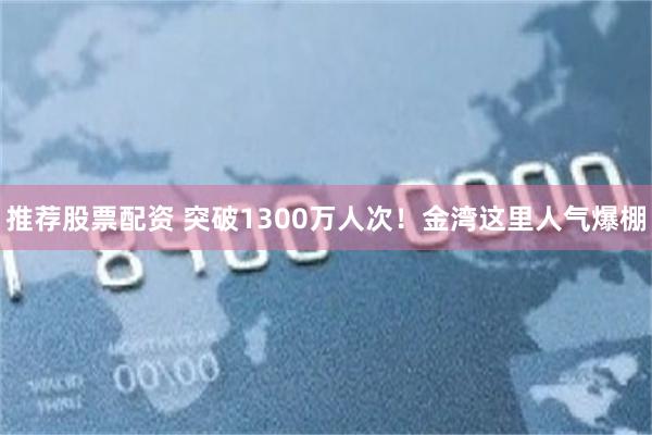 推荐股票配资 突破1300万人次！金湾这里人气爆棚