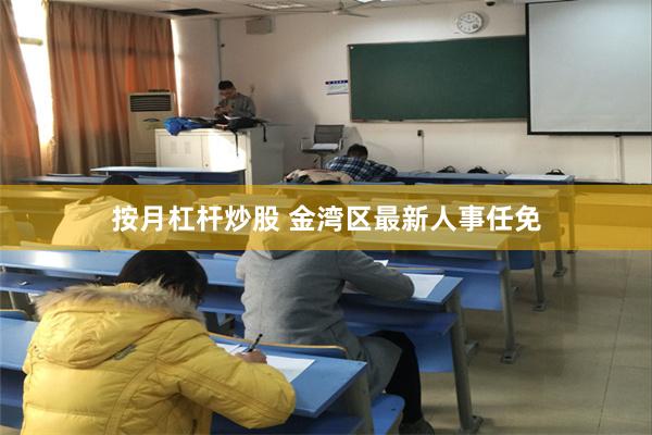 按月杠杆炒股 金湾区最新人事任免