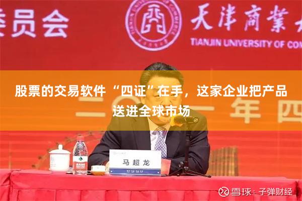 股票的交易软件 “四证”在手，这家企业把产品送进全球市场
