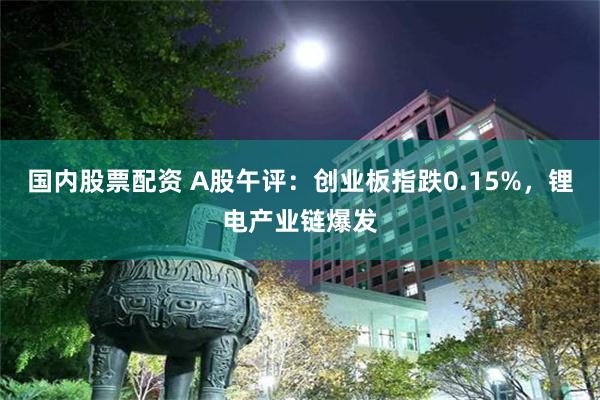 国内股票配资 A股午评：创业板指跌0.15%，锂电产业链爆发