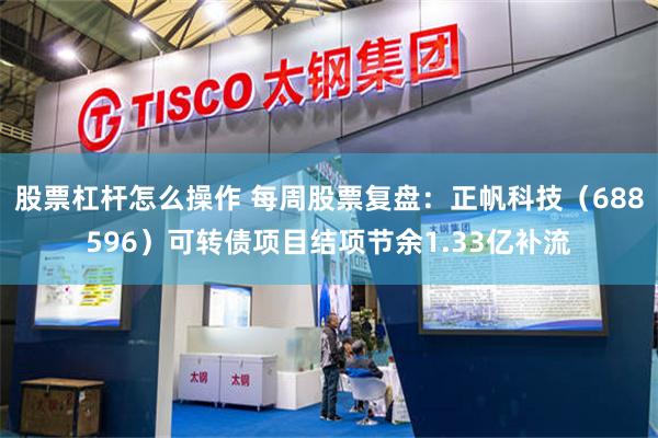 股票杠杆怎么操作 每周股票复盘：正帆科技（688596）可转债项目结项节余1.33亿补流