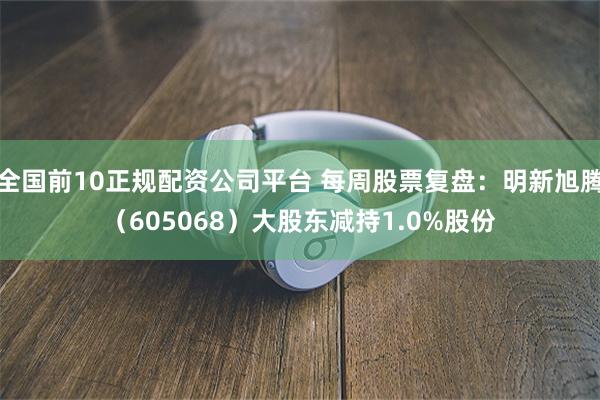 全国前10正规配资公司平台 每周股票复盘：明新旭腾（605068）大股东减持1.0%股份