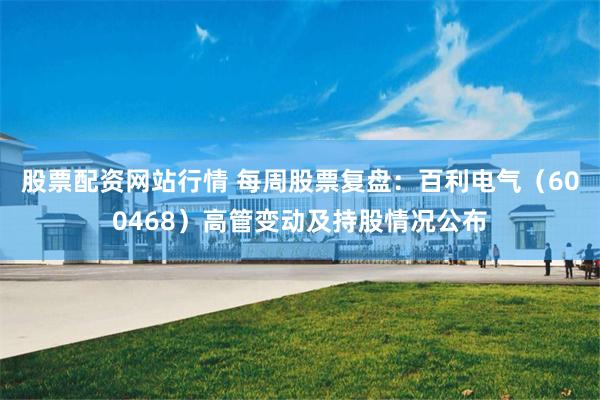 股票配资网站行情 每周股票复盘：百利电气（600468）高管变动及持股情况公布