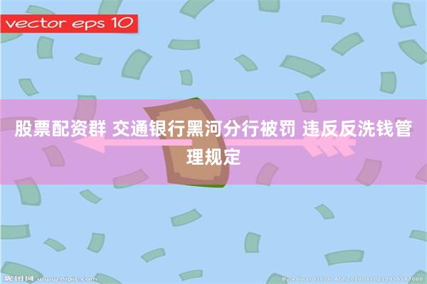 股票配资群 交通银行黑河分行被罚 违反反洗钱管理规定