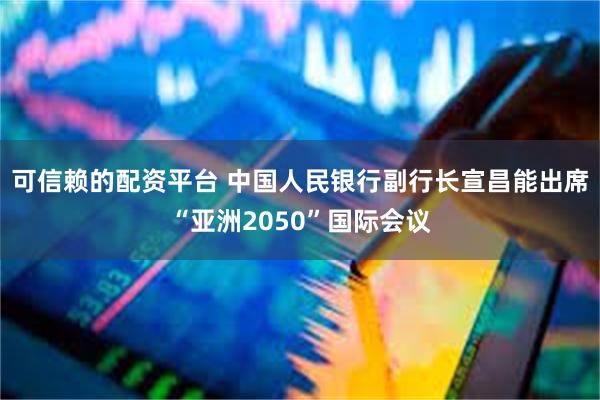 可信赖的配资平台 中国人民银行副行长宣昌能出席“亚洲2050”国际会议