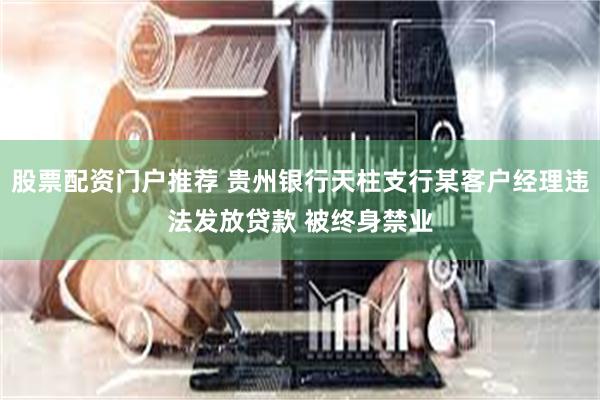 股票配资门户推荐 贵州银行天柱支行某客户经理违法发放贷款 被终身禁业