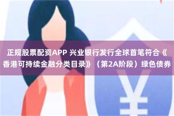 正规股票配资APP 兴业银行发行全球首笔符合《香港可持续金融分类目录》（第2A阶段）绿色债券
