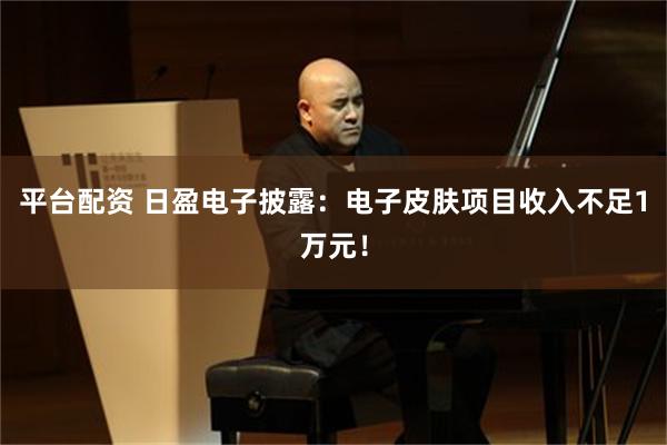 平台配资 日盈电子披露：电子皮肤项目收入不足1万元！