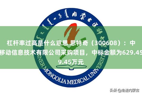 杠杆率过高是什么意思 思特奇（300608）：中标中移动信息技术有限公司采购项目，中标金额为629.45万元