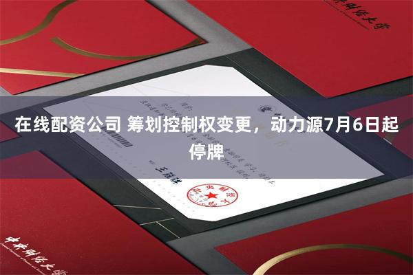 在线配资公司 筹划控制权变更，动力源7月6日起停牌