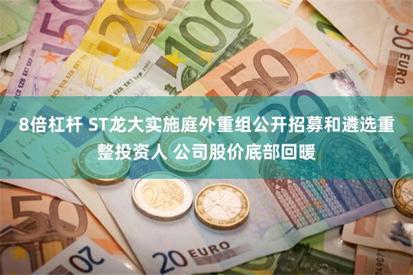 8倍杠杆 ST龙大实施庭外重组公开招募和遴选重整投资人 公司股价底部回暖