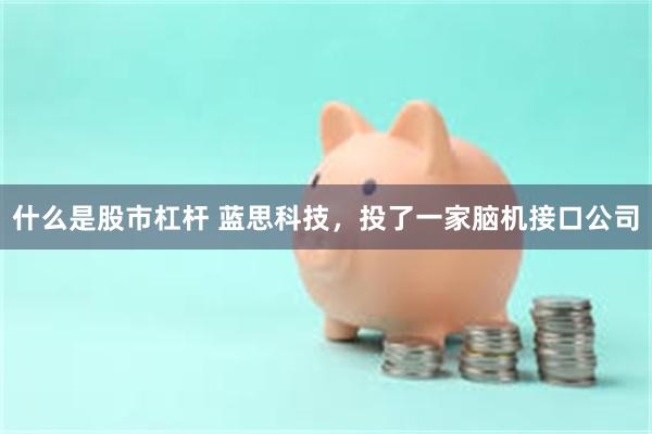 什么是股市杠杆 蓝思科技，投了一家脑机接口公司