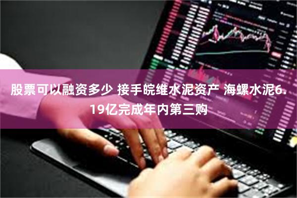 股票可以融资多少 接手皖维水泥资产 海螺水泥6.19亿完成年内第三购