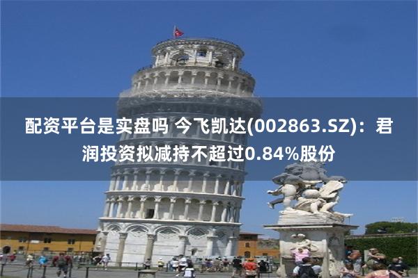 配资平台是实盘吗 今飞凯达(002863.SZ)：君润投资拟减持不超过0.84%股份
