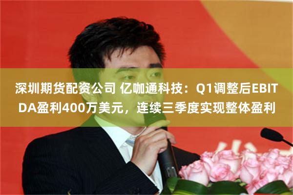 深圳期货配资公司 亿咖通科技：Q1调整后EBITDA盈利400万美元，连续三季度实现整体盈利