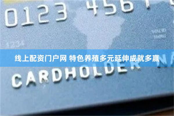线上配资门户网 特色养殖多元延伸成就多赢