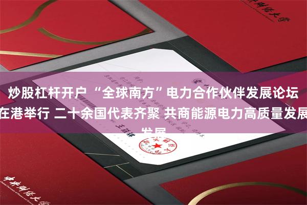 炒股杠杆开户 “全球南方”电力合作伙伴发展论坛在港举行 二十余国代表齐聚 共商能源电力高质量发展