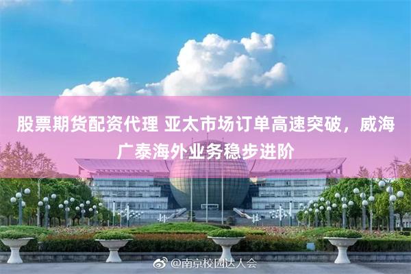 股票期货配资代理 亚太市场订单高速突破，威海广泰海外业务稳步进阶