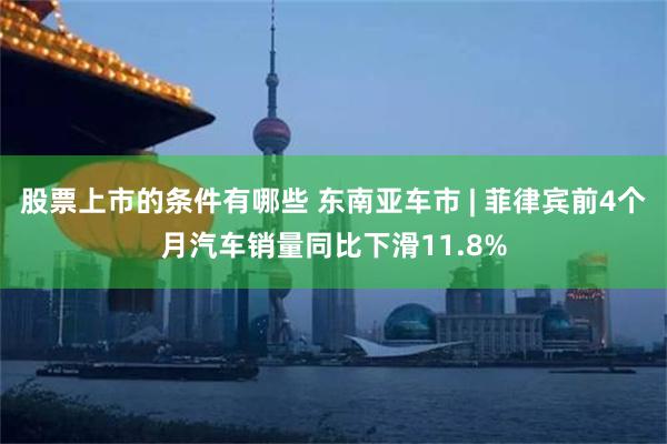 股票上市的条件有哪些 东南亚车市 | 菲律宾前4个月汽车销量同比下滑11.8%