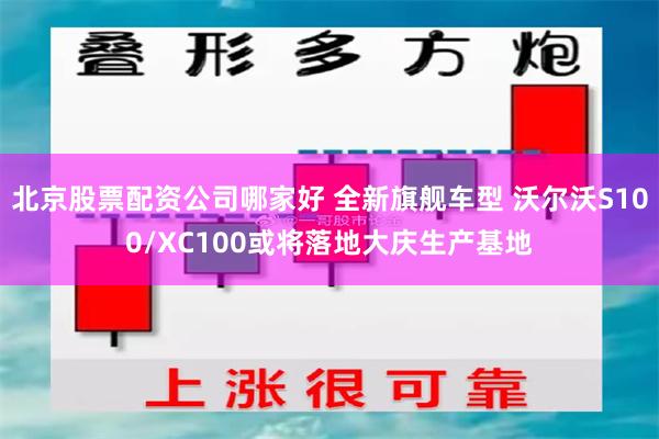 北京股票配资公司哪家好 全新旗舰车型 沃尔沃S100/XC100或将落地大庆生产基地