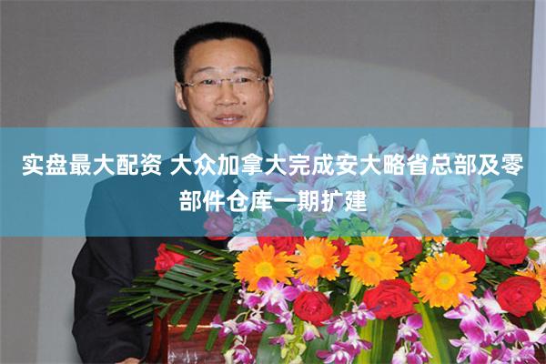 实盘最大配资 大众加拿大完成安大略省总部及零部件仓库一期扩建