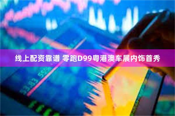 线上配资靠谱 零跑D99粤港澳车展内饰首秀