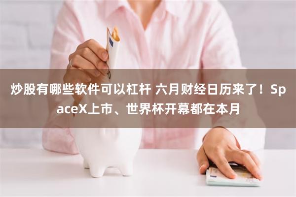 炒股有哪些软件可以杠杆 六月财经日历来了！SpaceX上市、世界杯开幕都在本月