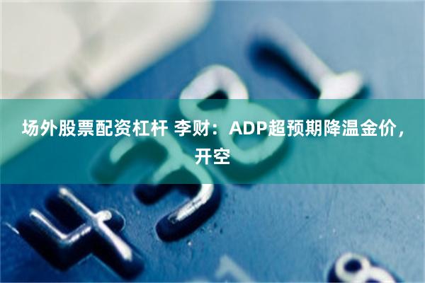 场外股票配资杠杆 李财：ADP超预期降温金价，开空