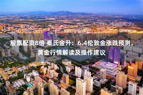 股票配资8倍 秦氏金升：6.4伦敦金涨跌预测，黄金行情解读及操作建议