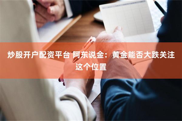 炒股开户配资平台 阿东说金：黄金能否大跌关注这个位置