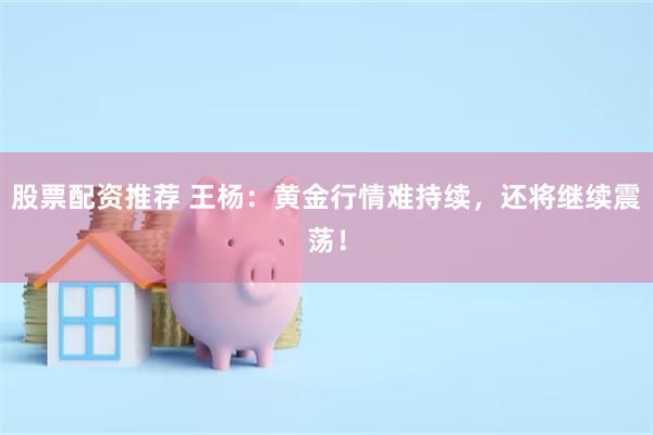 股票配资推荐 王杨：黄金行情难持续，还将继续震荡！