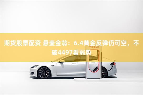 期货股票配资 悬壶金翁：6.4黄金反弹仍可空，不破4497看弱势